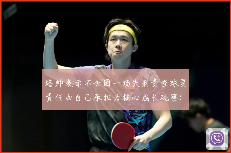 塔帅表示不会因一场失利责怪球员责任由自己承担为核心成长观察：最新赛事动态与深度分析