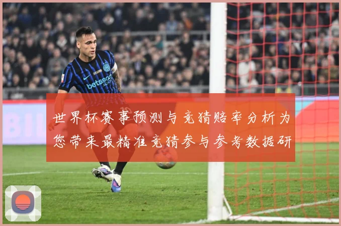 世界杯赛事预测与竞猜赔率分析为您带来最精准竞猜参与参考数据研判：最新赛事动态与深度分析