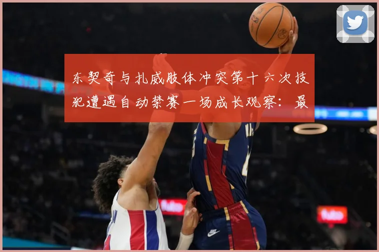 东契奇与扎威肢体冲突第十六次技犯遭遇自动禁赛一场成长观察：最新赛事动态与深度分析