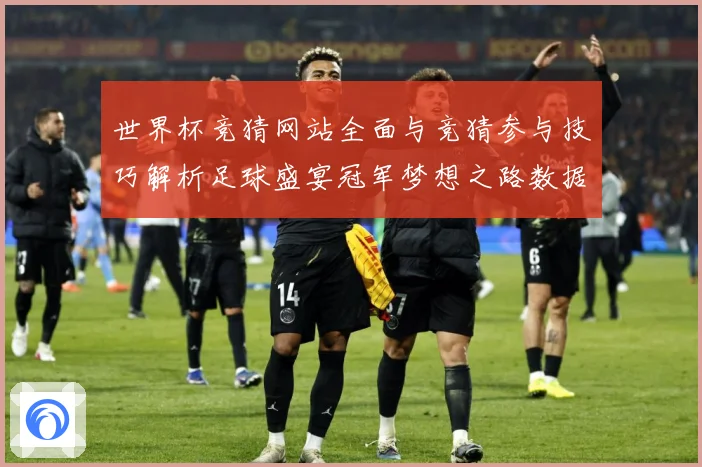 世界杯竞猜网站全面与竞猜参与技巧解析足球盛宴冠军梦想之路数据研判：最新赛事动态与深度分析