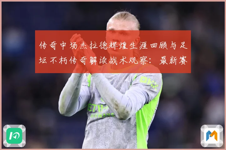 传奇中场杰拉德辉煌生涯回顾与足坛不朽传奇解读战术观察：最新赛事动态与深度分析