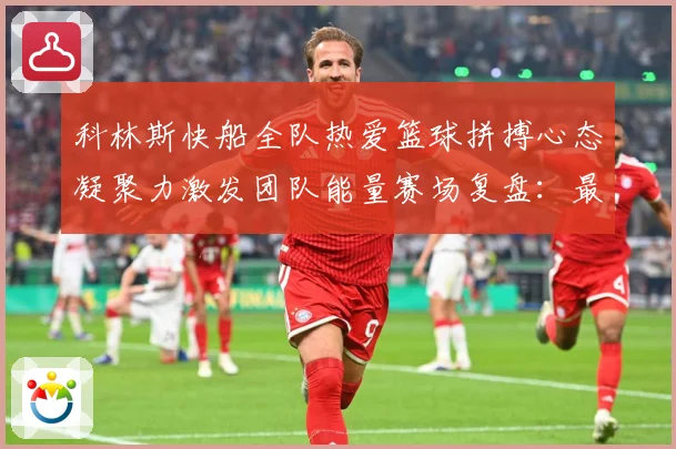 科林斯快船全队热爱篮球拼搏心态凝聚力激发团队能量赛场复盘：最新赛事动态与深度分析