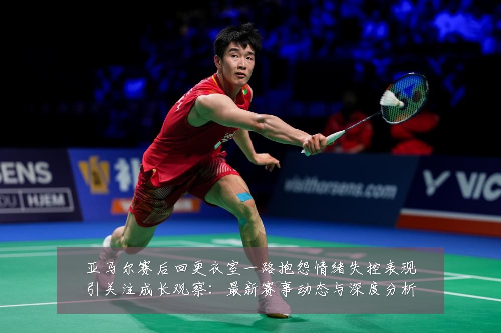 亚马尔赛后回更衣室一路抱怨情绪失控表现引关注成长观察:最新赛事动态与深度分析