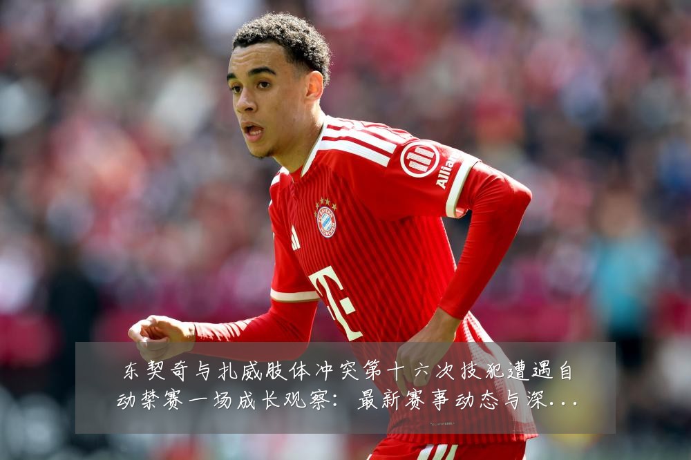 东契奇与扎威肢体冲突第十六次技犯遭遇自动禁赛一场成长观察：最新赛事动态与深度分析