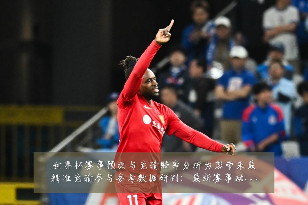 世界杯赛事预测与竞猜赔率分析为您带来最精准竞猜参与参考数据研判:最新赛事动态与深度分析
