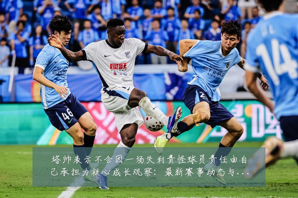 塔帅表示不会因一场失利责怪球员责任由自己承担为核心成长观察:最新赛事动态与深度分析