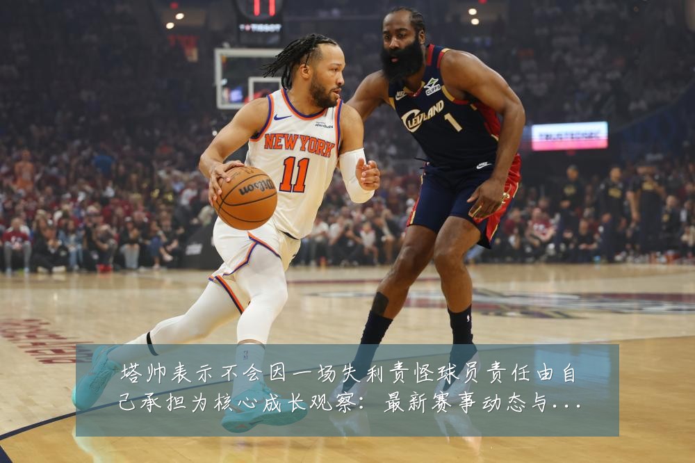 塔帅表示不会因一场失利责怪球员责任由自己承担为核心成长观察:最新赛事动态与深度分析