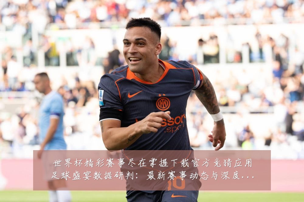 世界杯精彩赛事尽在掌握下载官方竞猜应用足球盛宴数据研判:最新赛事动态与深度分析