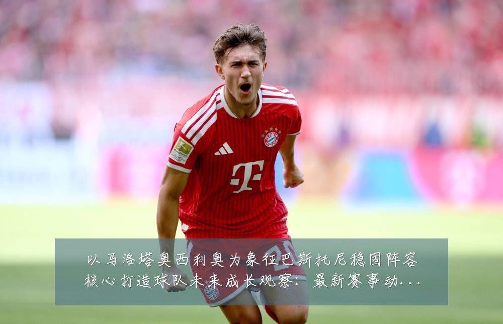 以马洛塔奥西利奥为象征巴斯托尼稳固阵容核心打造球队未来成长观察:最新赛事动态与深度分析