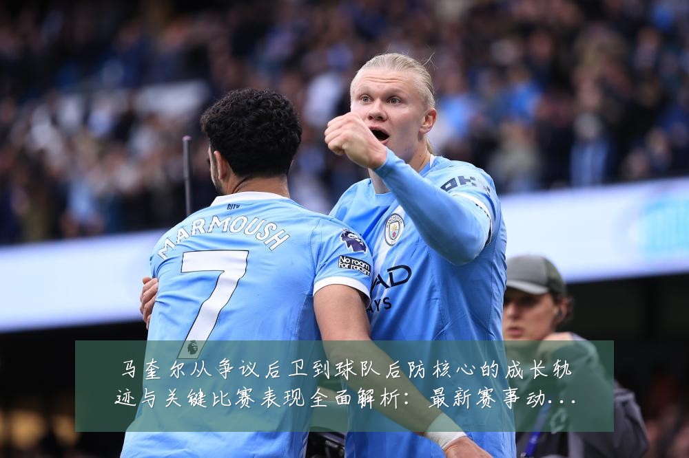 马奎尔从争议后卫到球队后防核心的成长轨迹与关键比赛表现全面解析:最新赛事动态与深度分析