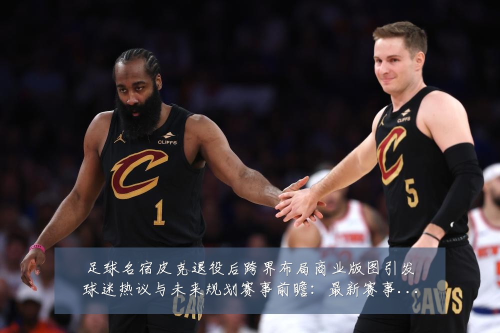 足球名宿皮克退役后跨界布局商业版图引发球迷热议与未来规划赛事前瞻:最新赛事动态与深度分析